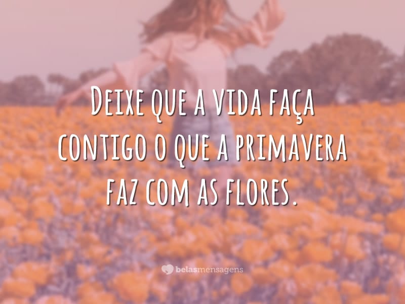 Deixe que a vida faça contigo o que a primavera faz com as flores.