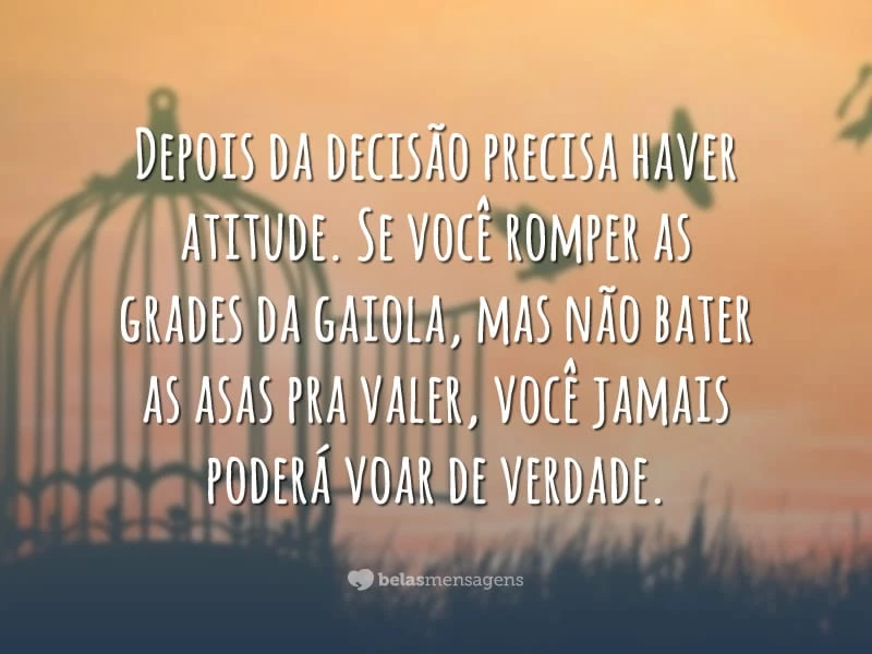 Depois da decisão precisa haver atitude. Se você romper as grades da gaiola, mas não bater as asas pra valer, você jamais poderá voar de verdade.