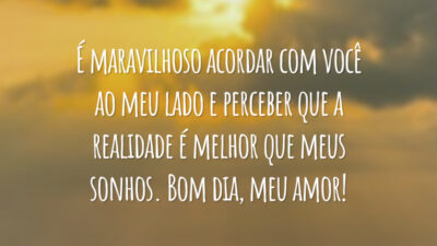 É maravilhoso acordar com você ao meu lado e perceber que a realidade é melhor que meus sonhos. Bom dia, meu amor!