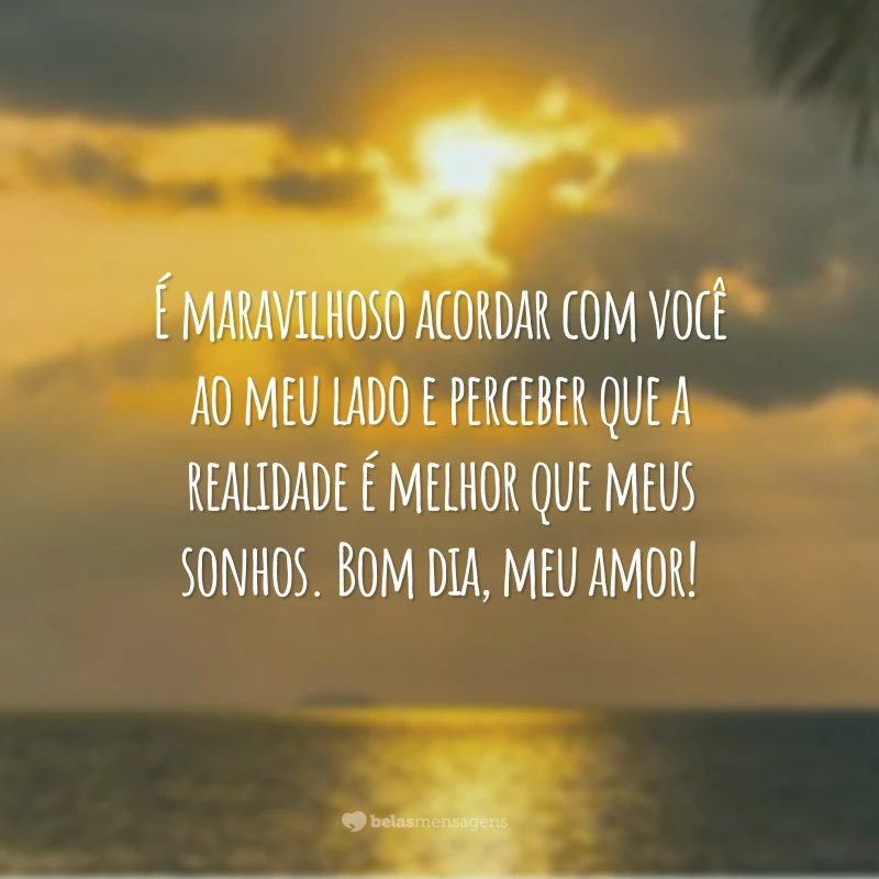 É maravilhoso acordar com você ao meu lado e perceber que a realidade é melhor que meus sonhos. Bom dia, meu amor!