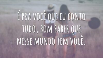 É pra você que eu conto tudo, bom saber que nesse mundo tem você.