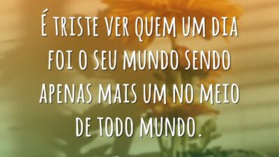 É triste ver quem um dia foi o seu mundo sendo apenas mais um no meio de todo mundo.