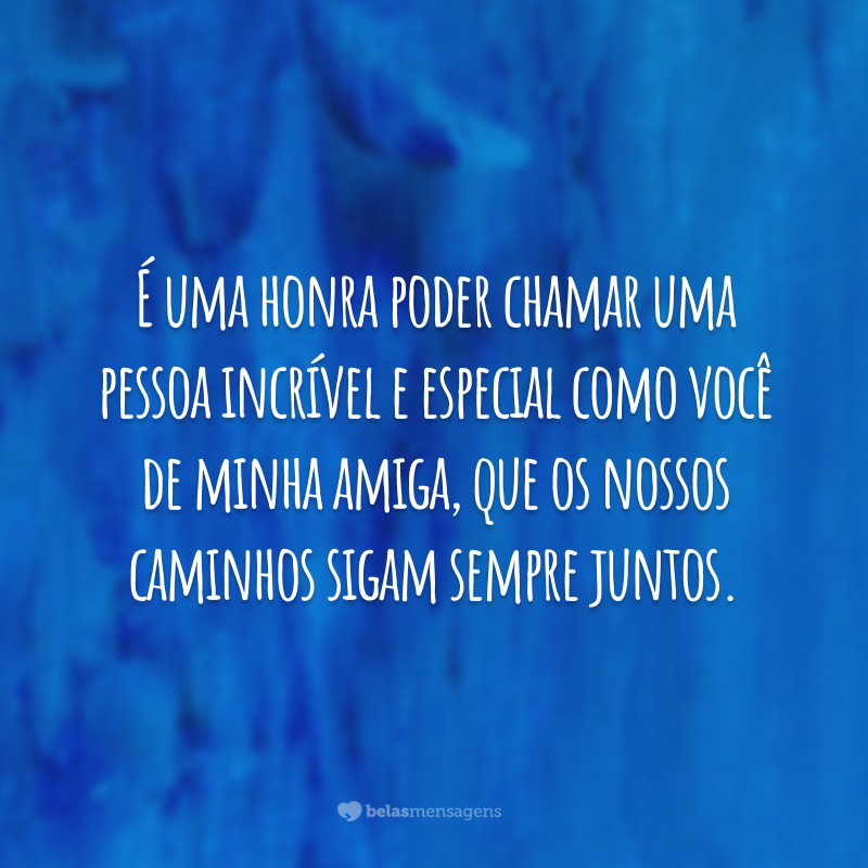 É uma honra poder chamar uma pessoa incrível e especial como você de minha amiga, que os nossos caminhos sigam sempre juntos.