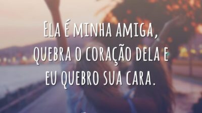 Ela é minha amiga, quebra o coração dela e eu quebro sua cara.