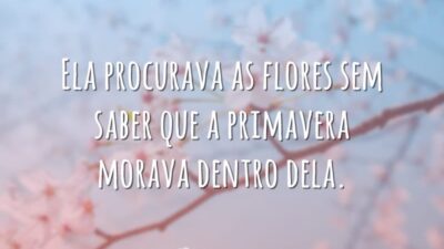 Ela procurava as flores sem saber que a primavera morava dentro dela.
