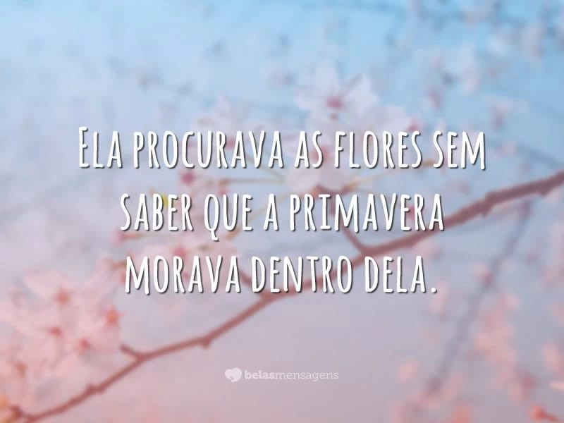 Ela procurava as flores sem saber que a primavera morava dentro dela.