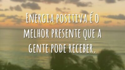 Energia positiva é o melhor presente que a gente pode receber.