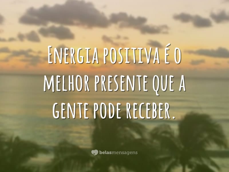 Energia positiva é o melhor presente que a gente pode receber.