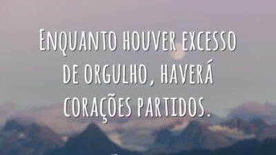 Enquanto houver excesso de orgulho, haverá corações partidos.
