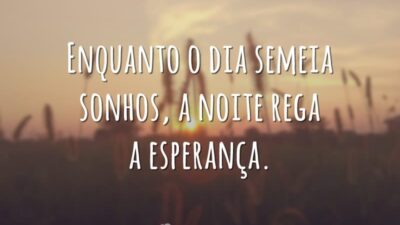 Enquanto o dia semeia sonhos, a noite rega a esperança.