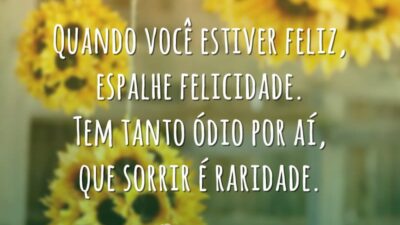 Quando você estiver feliz, espalhe felicidade. Tem tanto ódio por aí, que sorrir é raridade.