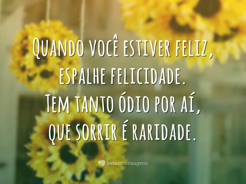 Quando você estiver feliz, espalhe felicidade. Tem tanto ódio por aí, que sorrir é raridade.