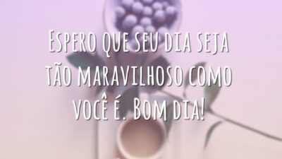 Espero que seu dia seja tão maravilhoso como você é. Bom dia!