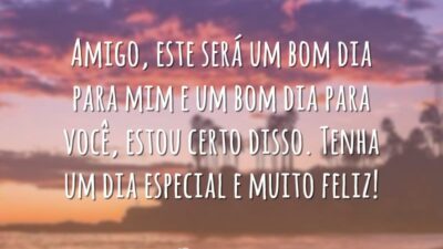 Amigo, este será um bom dia para mim e um bom dia para você, estou certo disso. Tenha um dia especial e muito feliz!