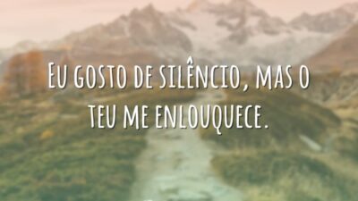 Eu gosto de silêncio, mas o teu me enlouquece.
