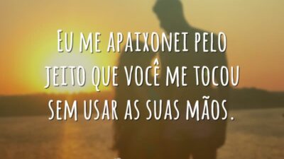 Eu me apaixonei pelo jeito que você me tocou sem usar as suas mãos.