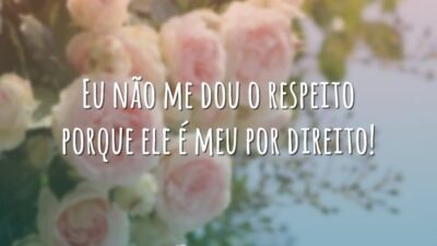 Eu não me dou o respeito porque ele é meu por direito!
