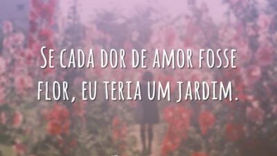 Se cada dor de amor fosse flor, eu teria um jardim.