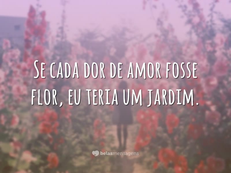 Se cada dor de amor fosse flor, eu teria um jardim.