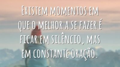 Existem momentos em que o melhor a se fazer é ficar em silêncio, mas em constante oração.