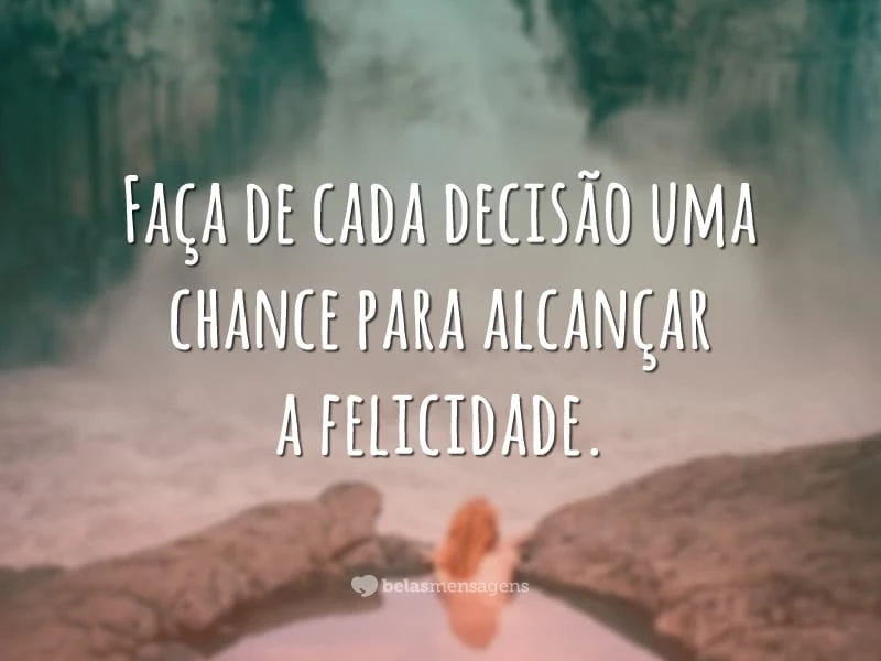 Faça de cada decisão uma chance para alcançar a felicidade.