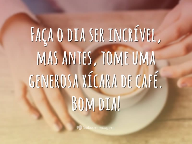 Faça o dia ser incrível, mas antes, tome uma generosa xícara de café. Bom dia!