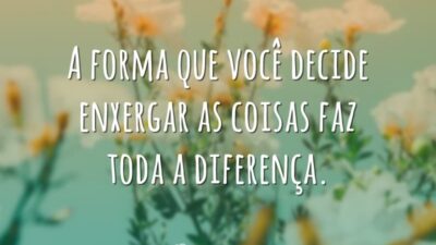 A forma que você decide enxergar as coisas faz toda a diferença.
