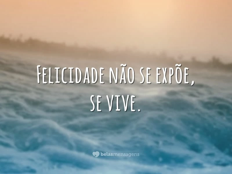 Felicidade não se expõe, se vive.