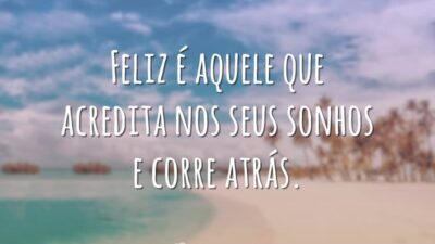 Feliz é aquele que acredita nos seus sonhos e corre atrás.
