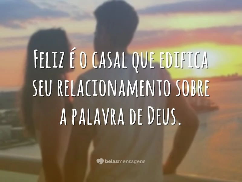 Feliz é o casal que edifica seu relacionamento sobre a palavra de Deus.