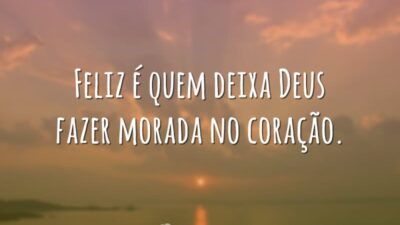 Feliz é quem deixa Deus fazer morada no coração.