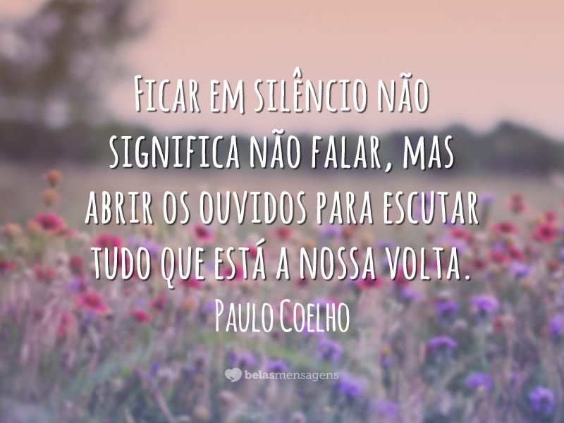 Ficar em silêncio não significa não falar, mas abrir os ouvidos para escutar tudo que está a nossa volta.