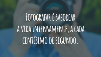 Fotografar é saborear a vida intensamente, a cada centésimo de segundo.