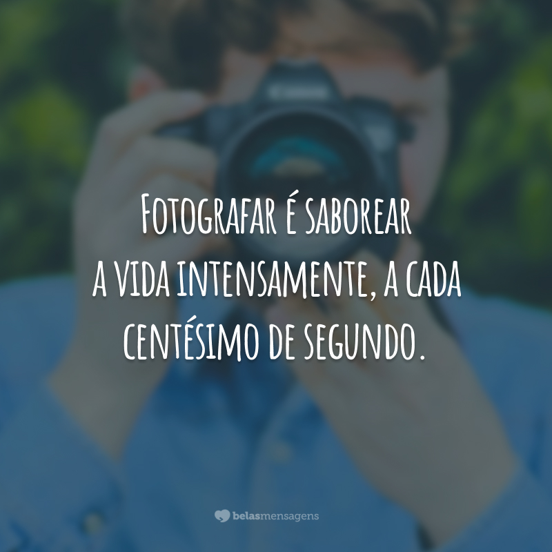 Fotografar é saborear a vida intensamente, a cada centésimo de segundo.