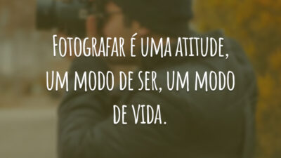 Fotografar é uma atitude, um modo de ser, um modo de vida.