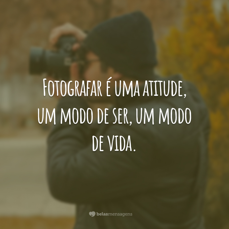 Fotografar é uma atitude, um modo de ser, um modo de vida.