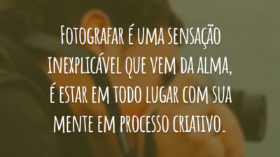 Fotografar é uma sensação inexplicável que vem da alma, é estar em todo lugar com sua mente em processo criativo.