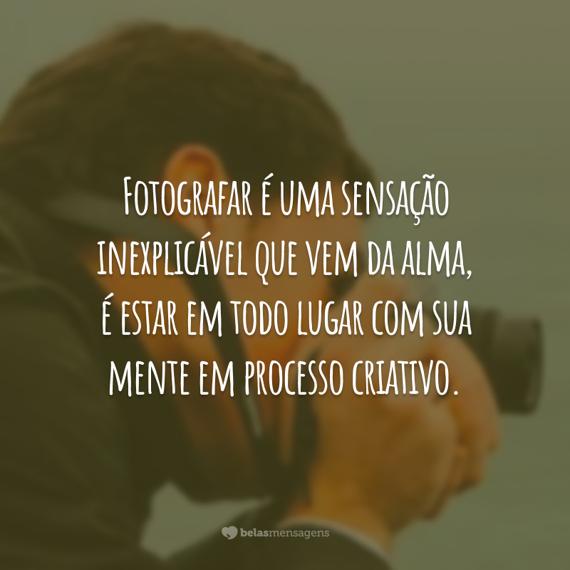 Fotografar é uma sensação inexplicável que vem da alma, é estar em todo lugar com sua mente em processo criativo.