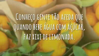 Conheço gente tão azeda que quando bebe água com açúcar, faz xixi de limonada.