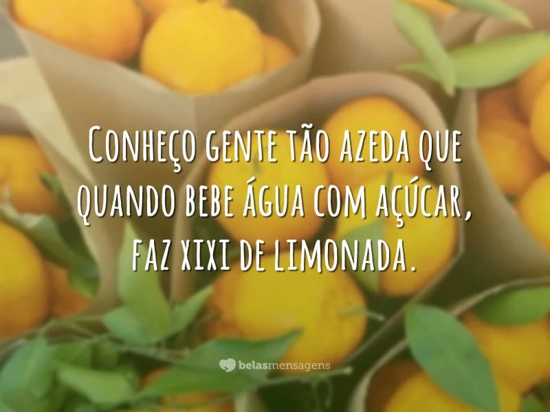 Conheço gente tão azeda que quando bebe água com açúcar, faz xixi de limonada.