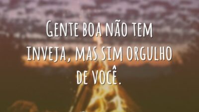 Gente boa não tem inveja, mas sim orgulho de você.