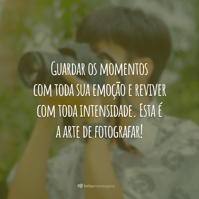 Guardar os momentos com toda sua emoção e reviver com toda intensidade. Esta é a arte de fotografar!