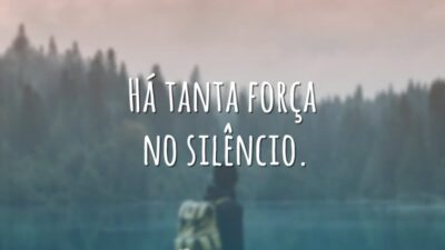 Há tanta força no silêncio.