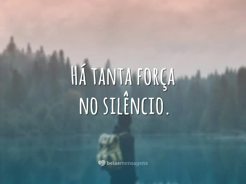 Há tanta força no silêncio.