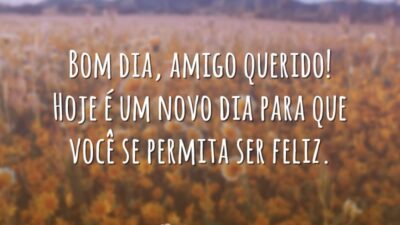 Bom dia, amigo querido! Hoje é um novo dia para que você se permita ser feliz.
