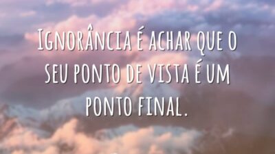 Ignorância é achar que o seu ponto de vista é um ponto final.