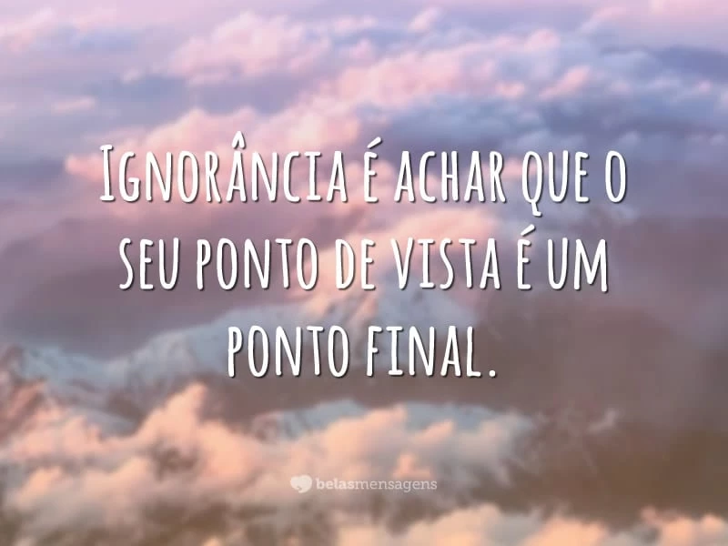 Ignorância é achar que o seu ponto de vista é um ponto final.