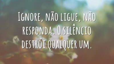 Ignore, não ligue, não responda. O silêncio destrói qualquer um.