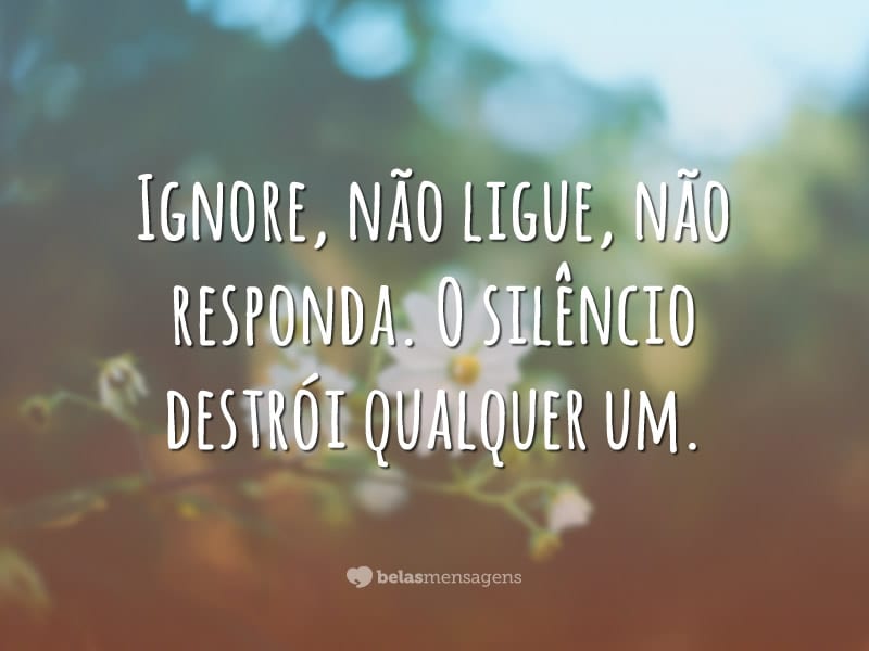 Ignore, não ligue, não responda. O silêncio destrói qualquer um.