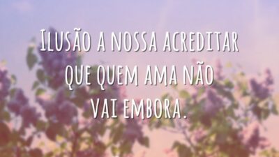 Ilusão a nossa acreditar que quem ama não vai embora.